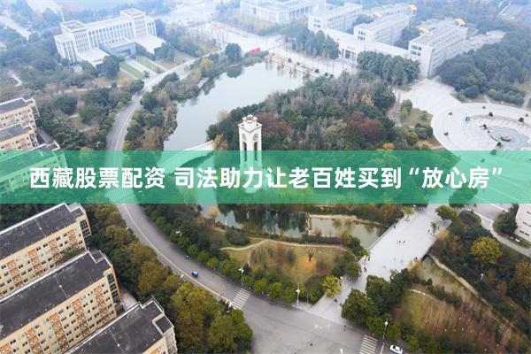 西藏股票配资 司法助力让老百姓买到“放心房”