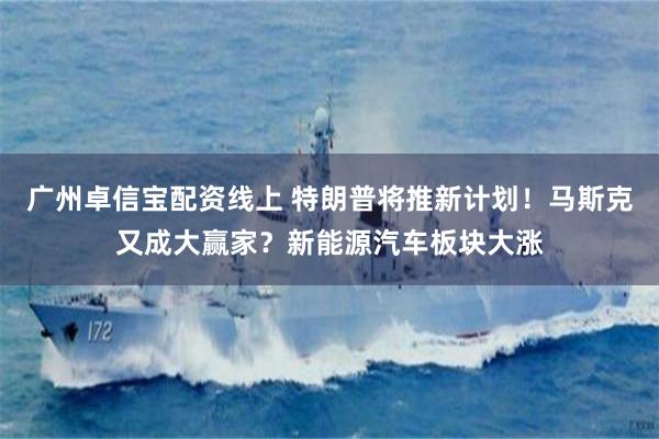 广州卓信宝配资线上 特朗普将推新计划！马斯克又成大赢家？新能源汽车板块大涨