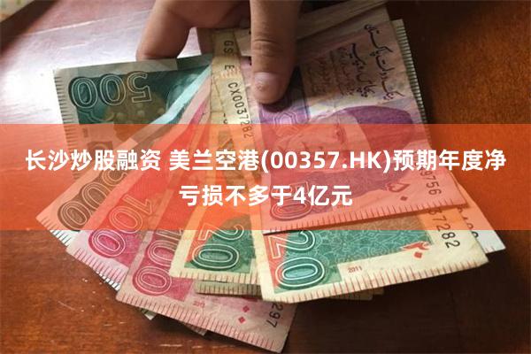 长沙炒股融资 美兰空港(00357.HK)预期年度净亏损不多于4亿元