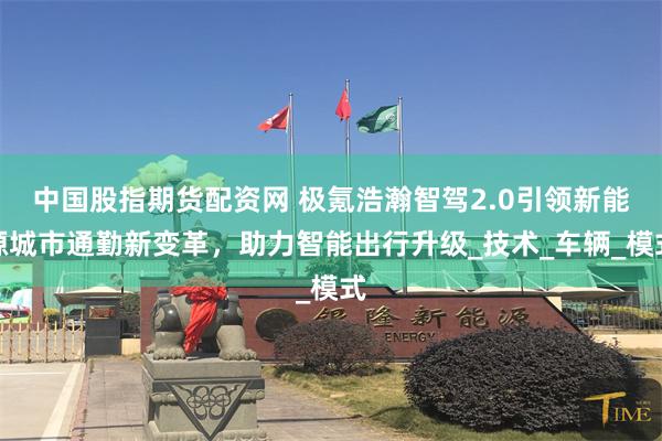 中国股指期货配资网 极氪浩瀚智驾2.0引领新能源城市通勤新变革，助力智能出行升级_技术_车辆_模式