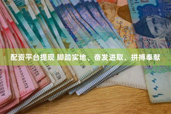 配资平台提现 脚踏实地、奋发进取、拼搏奉献