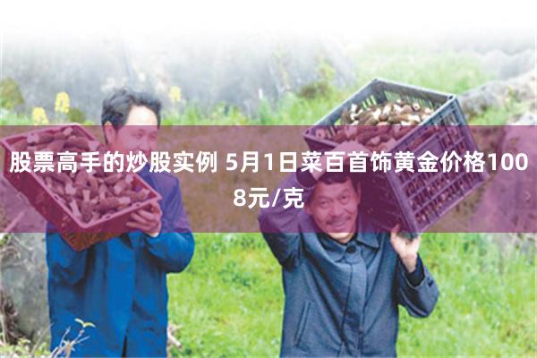 股票高手的炒股实例 5月1日菜百首饰黄金价格1008元/克
