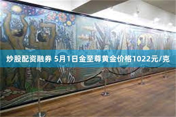 炒股配资融券 5月1日金至尊黄金价格1022元/克