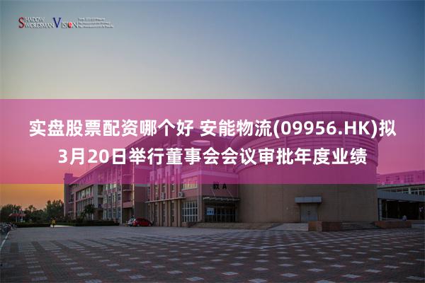 实盘股票配资哪个好 安能物流(09956.HK)拟3月20日举行董事会会议审批年度业绩