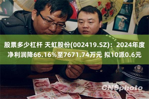 股票多少杠杆 天虹股份(002419.SZ)：2024年度净利润降66.16%至7671.74万元 拟10派0.6元