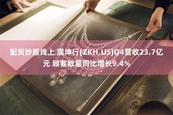 配资炒股线上 震坤行(ZKH.US)Q4营收23.7亿元 顾客数量同比增长9.4%