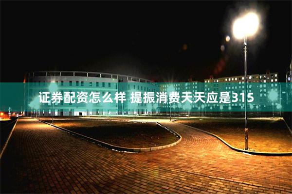 证券配资怎么样 提振消费天天应是315