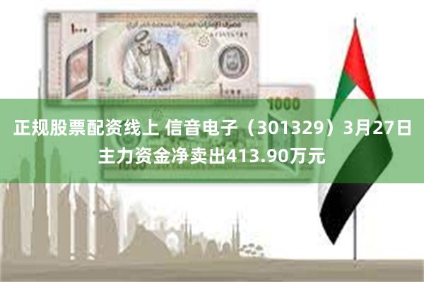 正规股票配资线上 信音电子（301329）3月27日主力资金净卖出413.90万元