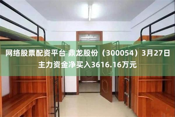 网络股票配资平台 鼎龙股份（300054）3月27日主力资金净买入3616.16万元