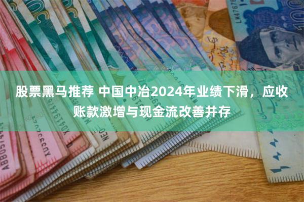 股票黑马推荐 中国中冶2024年业绩下滑，应收账款激增与现金流改善并存