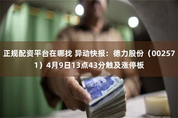 正规配资平台在哪找 异动快报：德力股份（002571）4月9日13点43分触及涨停板