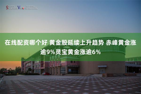 在线配资哪个好 黄金股延续上升趋势 赤峰黄金涨逾9%灵宝黄金涨逾6%