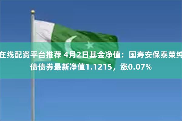 在线配资平台推荐 4月2日基金净值：国寿安保泰荣纯债债券最新净值1.1215，涨0.07%