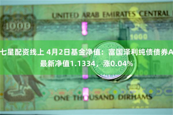 七星配资线上 4月2日基金净值：富国泽利纯债债券A最新净值1.1334，涨0.04%