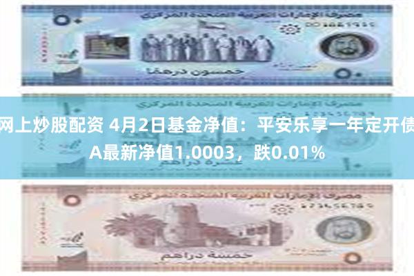 网上炒股配资 4月2日基金净值：平安乐享一年定开债A最新净值1.0003，跌0.01%