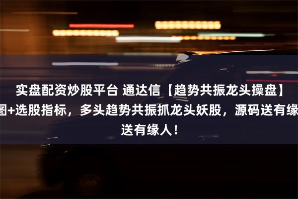 实盘配资炒股平台 通达信【趋势共振龙头操盘】主图+选股指标，多头趋势共振抓龙头妖股，源码送有缘人！