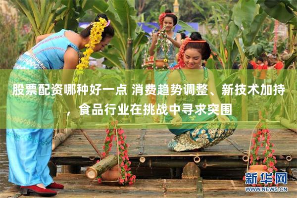 股票配资哪种好一点 消费趋势调整、新技术加持，食品行业在挑战中寻求突围