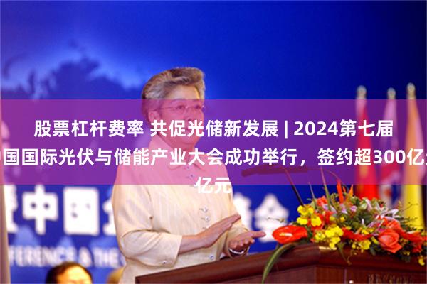 股票杠杆费率 共促光储新发展 | 2024第七届中国国际光伏与储能产业大会成功举行，签约超300亿元
