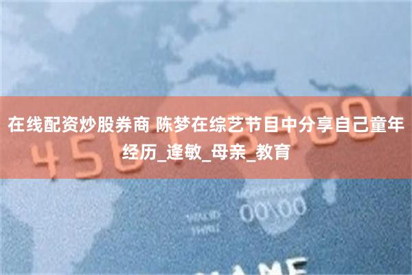 在线配资炒股券商 陈梦在综艺节目中分享自己童年经历_逄敏_母亲_教育