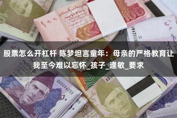 股票怎么开杠杆 陈梦坦言童年：母亲的严格教育让我至今难以忘怀_孩子_逢敏_要求