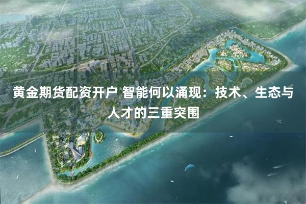 黄金期货配资开户 智能何以涌现：技术、生态与人才的三重突围