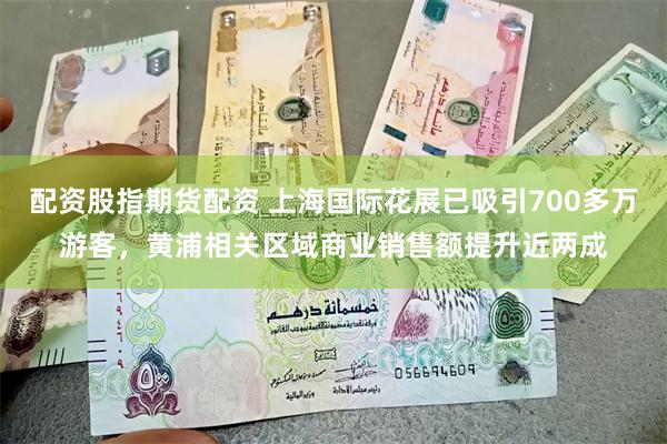 配资股指期货配资 上海国际花展已吸引700多万游客，黄浦相关区域商业销售额提升近两成