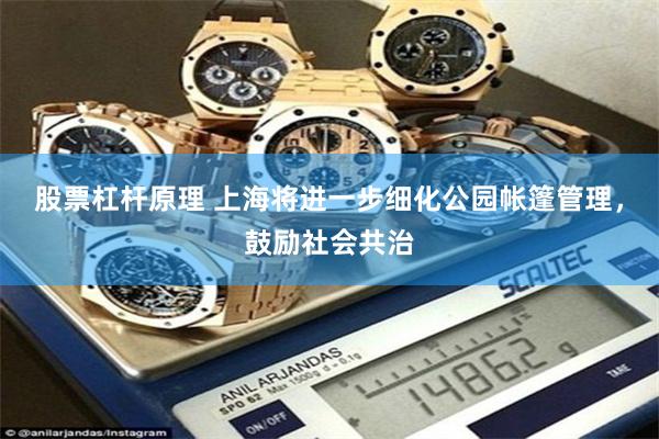 股票杠杆原理 上海将进一步细化公园帐篷管理，鼓励社会共治