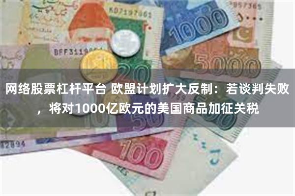 网络股票杠杆平台 欧盟计划扩大反制：若谈判失败，将对1000亿欧元的美国商品加征关税