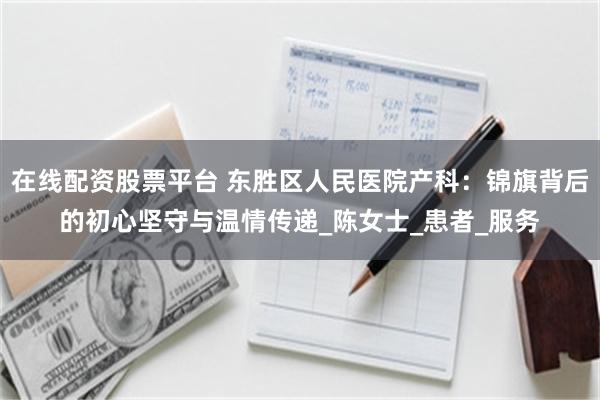 在线配资股票平台 东胜区人民医院产科：锦旗背后的初心坚守与温情传递_陈女士_患者_服务