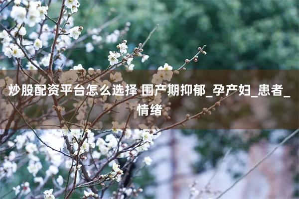 炒股配资平台怎么选择 围产期抑郁_孕产妇_患者_情绪