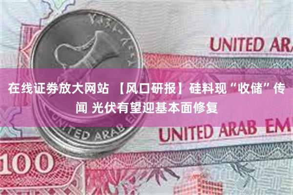 在线证劵放大网站 【风口研报】硅料现“收储”传闻 光伏有望迎基本面修复