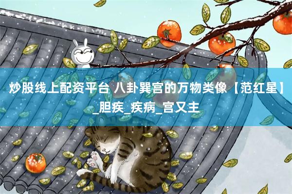 炒股线上配资平台 八卦巽宫的万物类像【范红星】_胆疾_疾病_宫又主