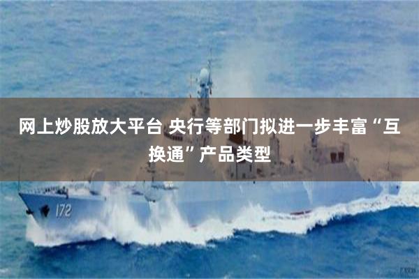 网上炒股放大平台 央行等部门拟进一步丰富“互换通”产品类型