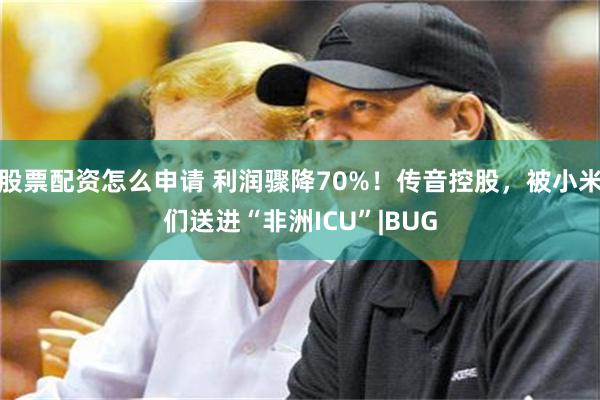 股票配资怎么申请 利润骤降70%！传音控股，被小米们送进“非洲ICU”|BUG