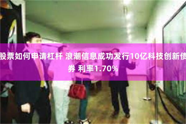 股票如何申请杠杆 浪潮信息成功发行10亿科技创新债券 利率1.70%