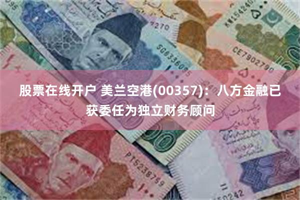 股票在线开户 美兰空港(00357)：八方金融已获委任为独立财务顾问