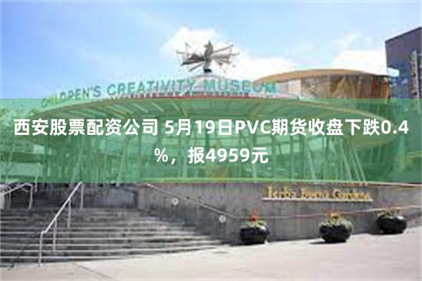 西安股票配资公司 5月19日PVC期货收盘下跌0.4%，报4959元