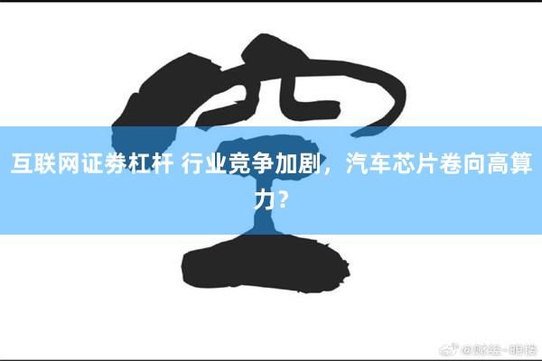 互联网证劵杠杆 行业竞争加剧，汽车芯片卷向高算力？