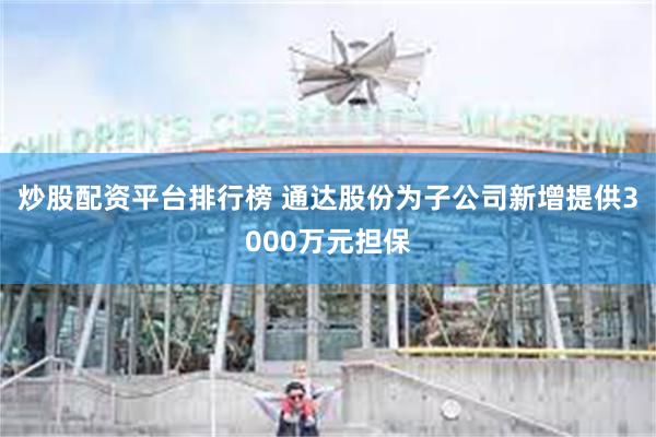 炒股配资平台排行榜 通达股份为子公司新增提供3000万元担保