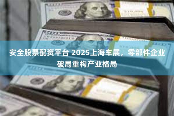 安全股票配资平台 2025上海车展，零部件企业破局重构产业格局
