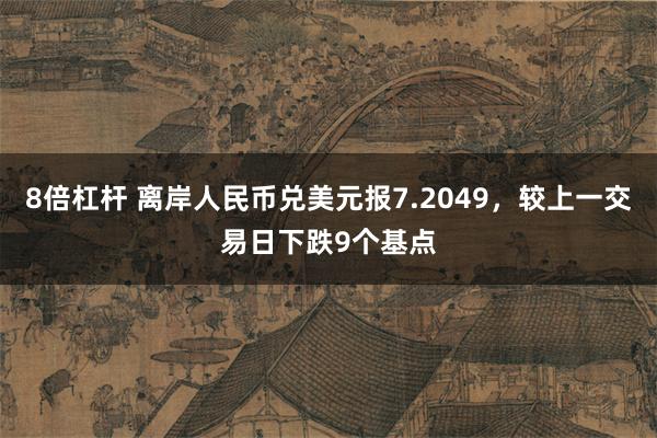8倍杠杆 离岸人民币兑美元报7.2049，较上一交易日下跌9个基点