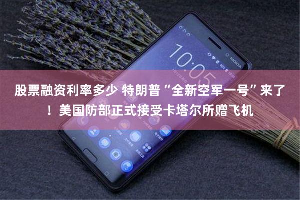 股票融资利率多少 特朗普“全新空军一号”来了！美国防部正式接受卡塔尔所赠飞机