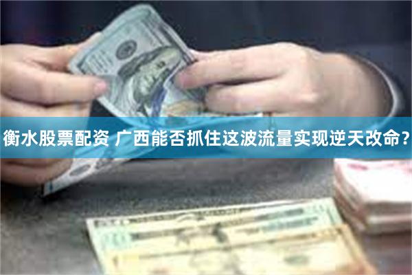 衡水股票配资 广西能否抓住这波流量实现逆天改命？