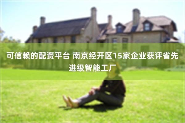 可信赖的配资平台 南京经开区15家企业获评省先进级智能工厂
