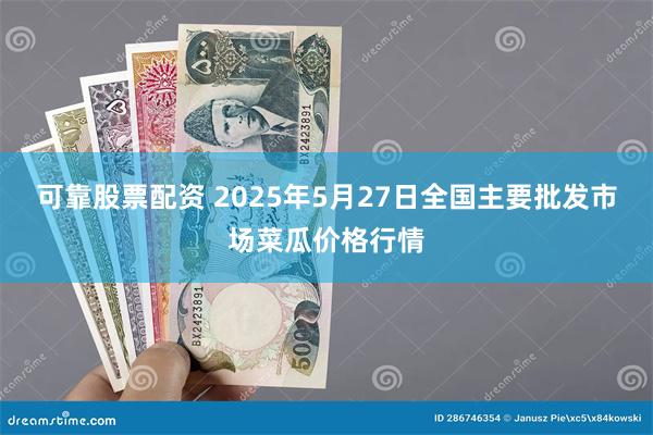 可靠股票配资 2025年5月27日全国主要批发市场菜瓜价格行情