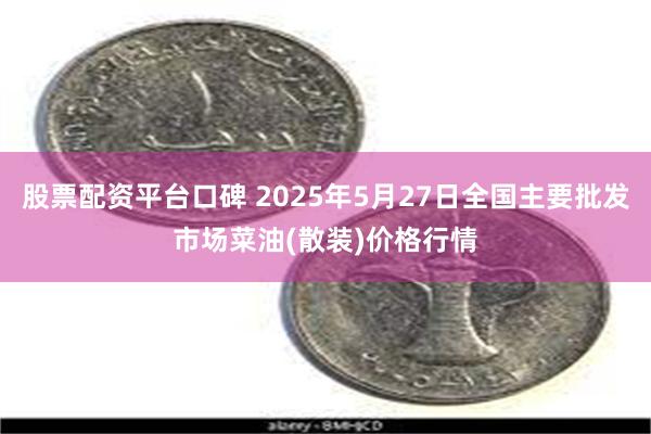 股票配资平台口碑 2025年5月27日全国主要批发市场菜油(散装)价格行情