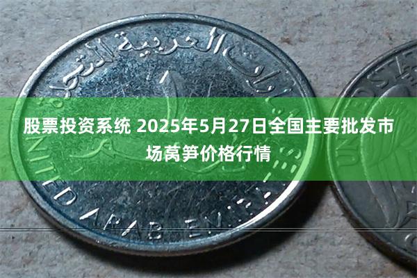 股票投资系统 2025年5月27日全国主要批发市场莴笋价格行情