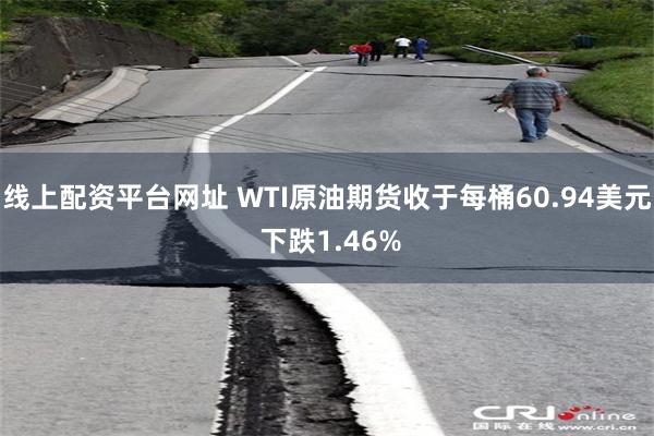 线上配资平台网址 WTI原油期货收于每桶60.94美元 下跌1.46%