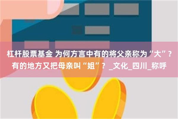 杠杆股票基金 为何方言中有的将父亲称为“大”？有的地方又把母亲叫“姐”？_文化_四川_称呼