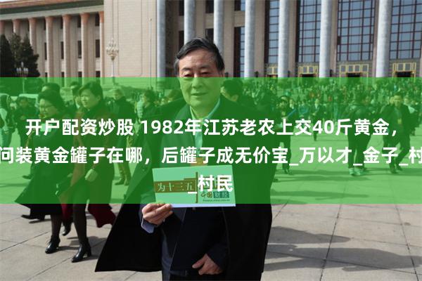 开户配资炒股 1982年江苏老农上交40斤黄金，被问装黄金罐子在哪，后罐子成无价宝_万以才_金子_村民